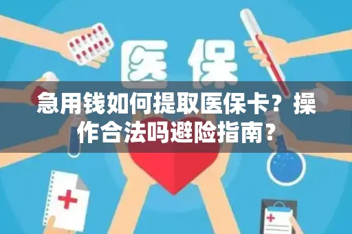 急用钱如何提取医保卡？操作合法吗避险指南？